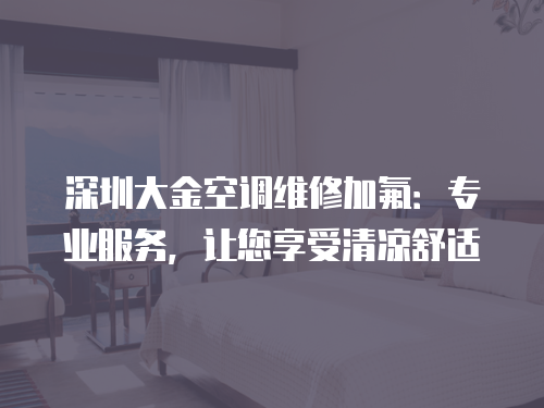 深圳大金空調維修加氟：專業服務，讓您享受清涼舒適