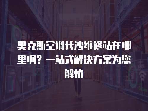 奧克斯空調長沙維修站在哪里啊？一站式解決方案為您解憂