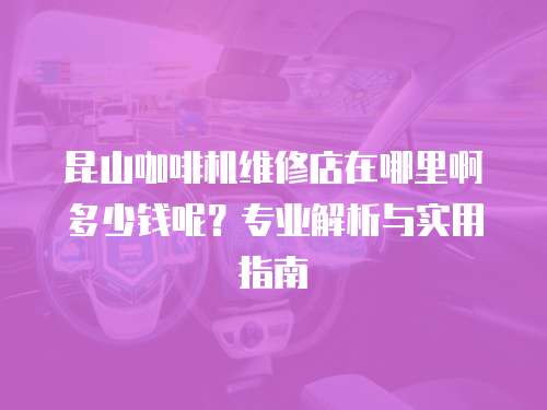 昆山咖啡機維修店在哪里啊多少錢呢？專業解析與實用指南