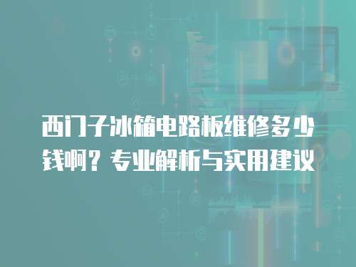 西門子冰箱電路板維修多少錢啊？專業(yè)解析與實(shí)用建議