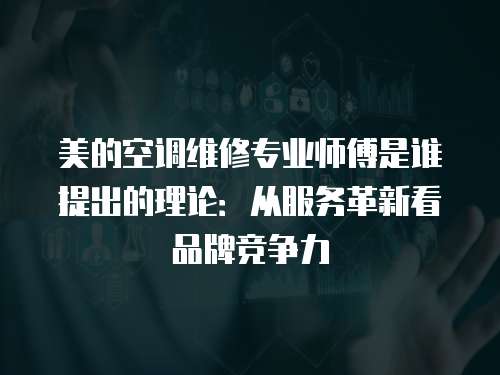 美的空調(diào)維修專業(yè)師傅是誰(shuí)提出的理論：從服務(wù)革新看品牌競(jìng)爭(zhēng)力