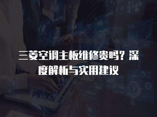 三菱空調主板維修貴嗎？深度解析與實用建議