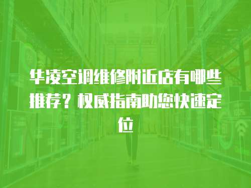 華凌空調(diào)維修附近店有哪些推薦？權(quán)威指南助您快速定位