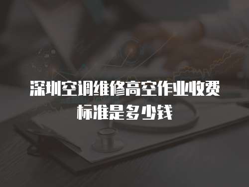 深圳空調維修高空作業收費標準是多少錢