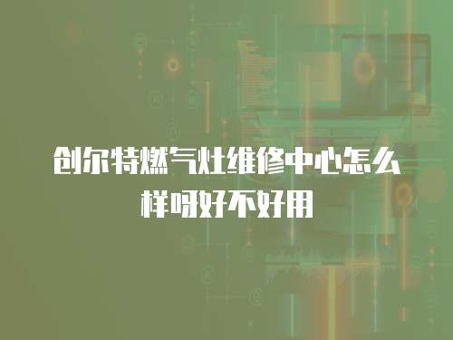 創爾特燃氣灶維修中心怎么樣呀好不好用