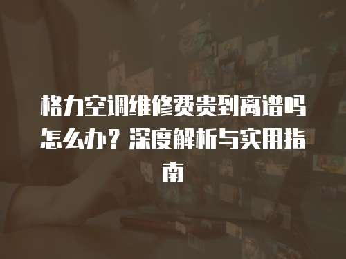 格力空調(diào)維修費(fèi)貴到離譜嗎怎么辦？深度解析與實(shí)用指南