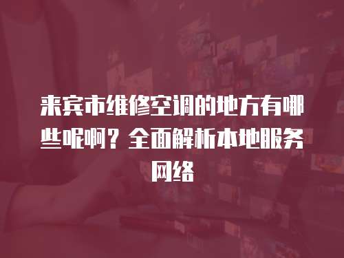 來賓市維修空調(diào)的地方有哪些呢啊？全面解析本地服務(wù)網(wǎng)絡(luò)