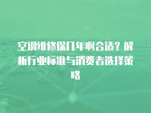 空調(diào)維修保幾年啊合適？解析行業(yè)標(biāo)準(zhǔn)與消費(fèi)者選擇策略