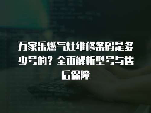 萬家樂燃?xì)庠罹S修條碼是多少號(hào)的？全面解析型號(hào)與售后保障