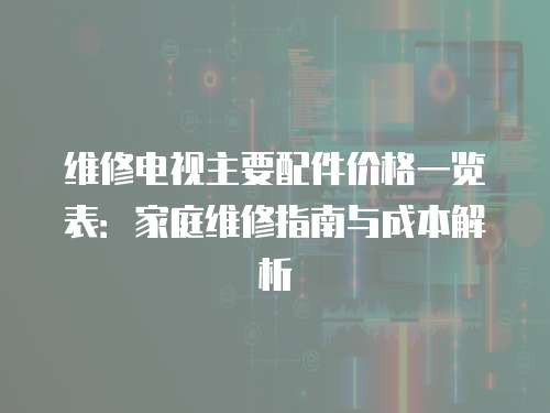 維修電視主要配件價(jià)格一覽表：家庭維修指南與成本解析