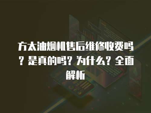 方太油煙機(jī)售后維修收費(fèi)嗎？是真的嗎？為什么？全面解析