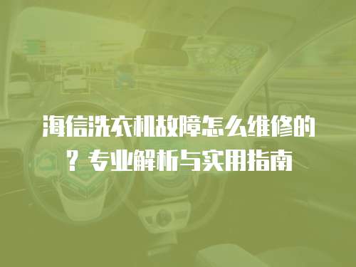 海信洗衣機故障怎么維修的？專業解析與實用指南