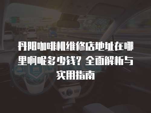 丹陽(yáng)咖啡機(jī)維修店地址在哪里啊呢多少錢？全面解析與實(shí)用指南