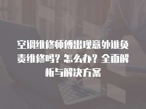 空調(diào)維修師傅出現(xiàn)意外誰負(fù)責(zé)維修嗎？怎么辦？全面解析與解決方案
