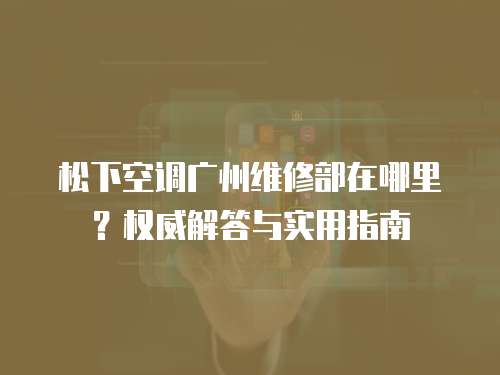 松下空調(diào)廣州維修部在哪里？權(quán)威解答與實(shí)用指南