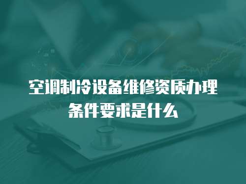 空調(diào)制冷設(shè)備維修資質(zhì)辦理?xiàng)l件要求是什么