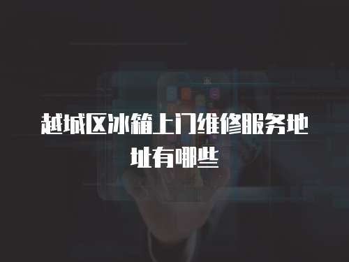 越城區(qū)冰箱上門維修服務(wù)地址有哪些
