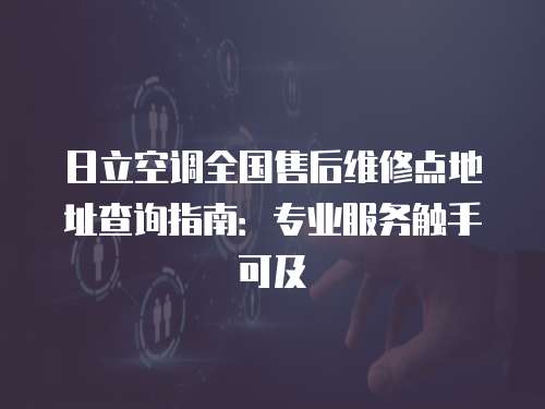 日立空調(diào)全國(guó)售后維修點(diǎn)地址查詢指南：專業(yè)服務(wù)觸手可及