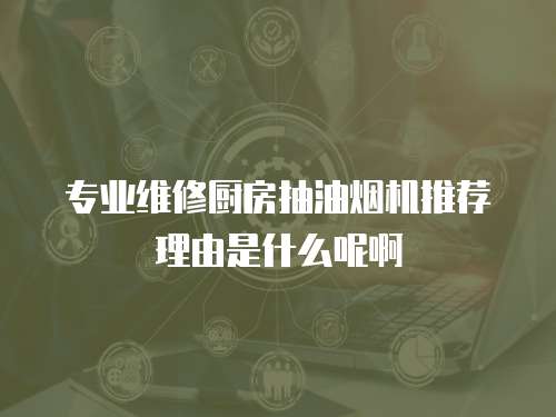 專業(yè)維修廚房抽油煙機(jī)推薦理由是什么呢啊