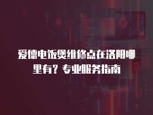 愛德電飯煲維修點(diǎn)在洛陽(yáng)哪里有？專業(yè)服務(wù)指南