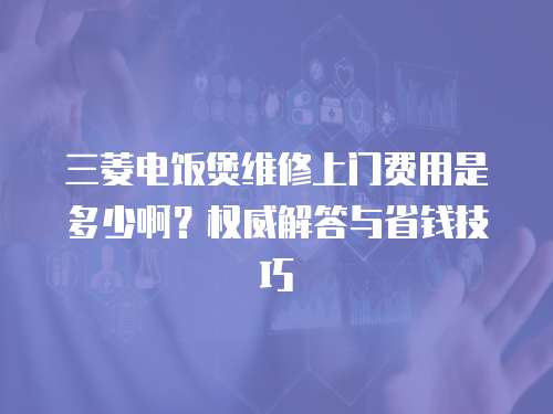 三菱電飯煲維修上門費(fèi)用是多少啊？權(quán)威解答與省錢技巧
