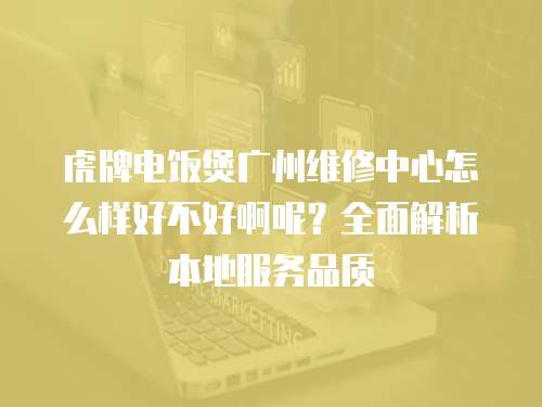 虎牌電飯煲廣州維修中心怎么樣好不好啊呢？全面解析本地服務(wù)品質(zhì)