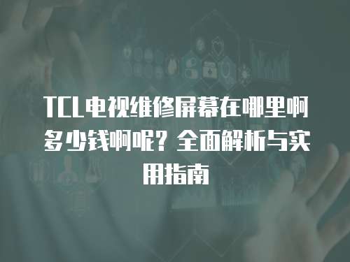 TCL電視維修屏幕在哪里啊多少錢啊呢？全面解析與實(shí)用指南