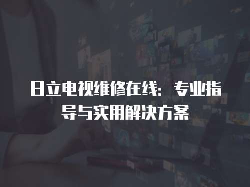 日立電視維修在線：專業(yè)指導(dǎo)與實(shí)用解決方案