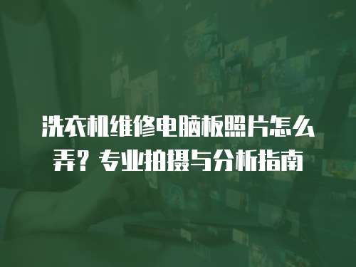 洗衣機維修電腦板照片怎么弄？專業拍攝與分析指南