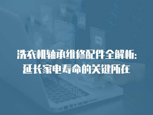 洗衣機軸承維修配件全解析：延長家電壽命的關鍵所在
