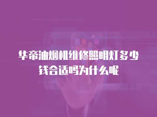 華帝油煙機維修照明燈多少錢合適嗎為什么呢