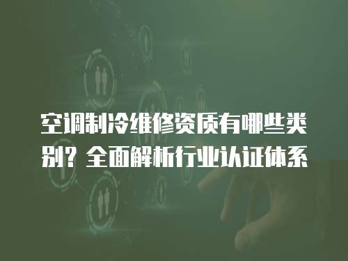 空調制冷維修資質有哪些類別？全面解析行業認證體系