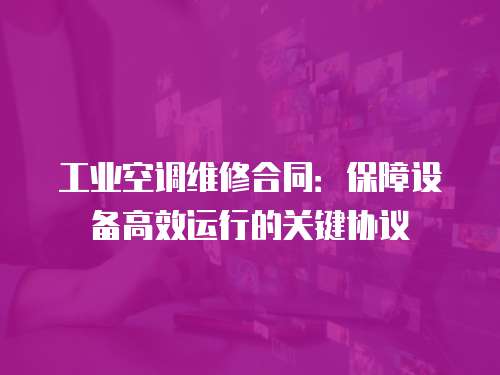 工業(yè)空調(diào)維修合同：保障設(shè)備高效運(yùn)行的關(guān)鍵協(xié)議