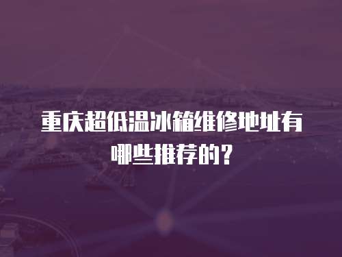 重慶超低溫冰箱維修地址有哪些推薦的？