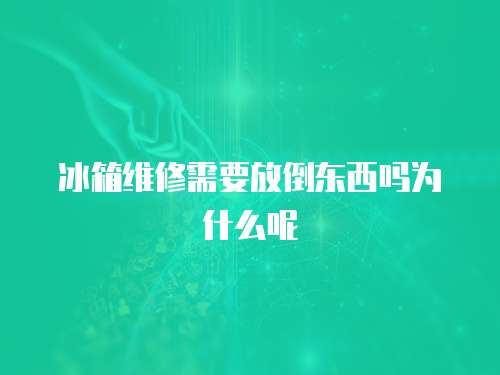 冰箱維修需要放倒東西嗎為什么呢
