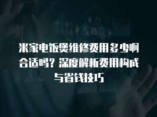 米家電飯煲維修費用多少啊合適嗎？深度解析費用構成與省錢技巧