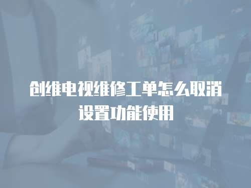 創維電視維修工單怎么取消設置功能使用