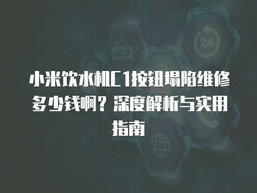 小米飲水機(jī)C1按鈕塌陷維修多少錢啊？深度解析與實(shí)用指南