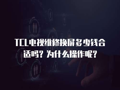 TCL電視維修換屏多少錢合適嗎？為什么操作呢？