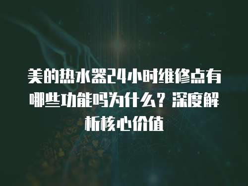 美的熱水器24小時維修點有哪些功能嗎為什么？深度解析核心價值