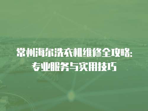 常州海爾洗衣機維修全攻略：專業服務與實用技巧