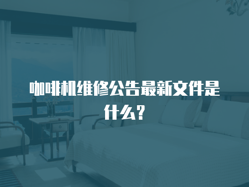咖啡機維修公告最新文件是什么？