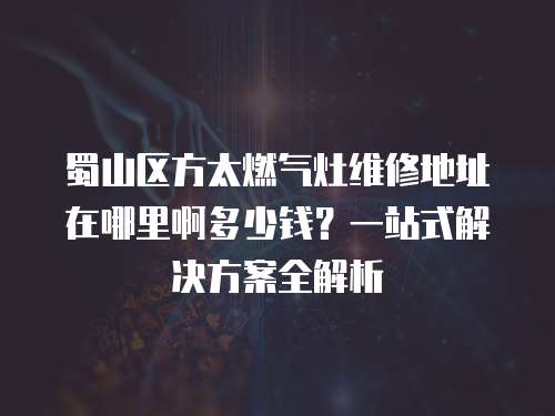 蜀山區方太燃氣灶維修地址在哪里啊多少錢？一站式解決方案全解析