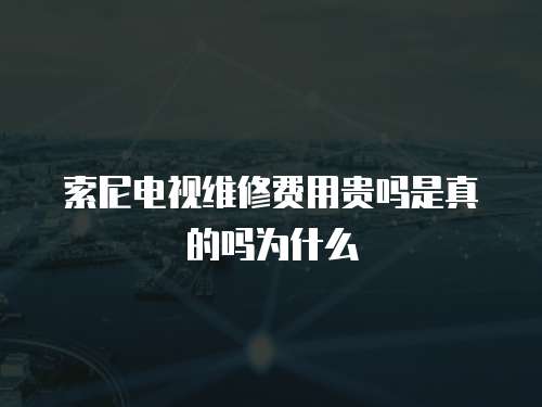 索尼電視維修費用貴嗎是真的嗎為什么