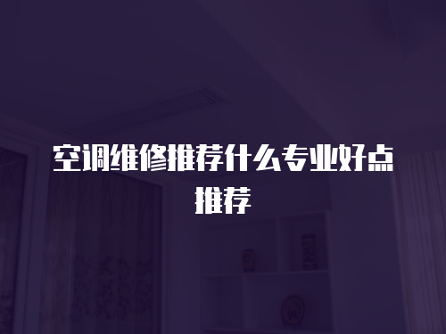  空調(diào)維修推薦什么專業(yè)好點推薦