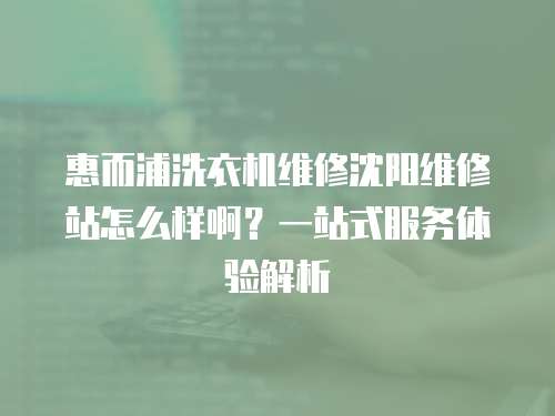 惠而浦洗衣機維修沈陽維修站怎么樣啊？一站式服務體驗解析
