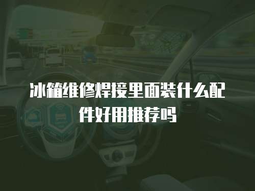 冰箱維修焊接里面裝什么配件好用推薦嗎