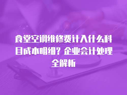 食堂空調(diào)維修費計入什么科目成本明細？企業(yè)會計處理全解析