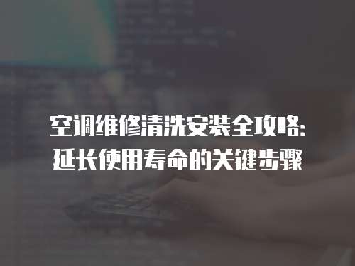 空調維修清洗安裝全攻略：延長使用壽命的關鍵步驟