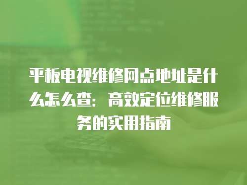 平板電視維修網點地址是什么怎么查：高效定位維修服務的實用指南